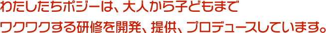 わたしたちポジーは、大人から子どもまでワクワクする研修を開発、提供、プロデュースしています。